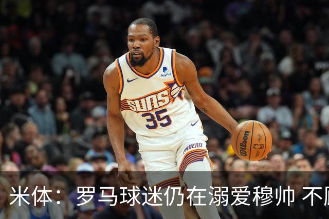 米体：罗马球迷仍在溺爱穆帅 不顾一切的支持他
